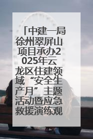 中建一局徐州翠屏山项目承办2025年云龙区住建领域“安全生产月”主题活动暨应急救援演练观摩会